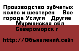 Производство зубчатых колёс и шестерён. - Все города Услуги » Другие   . Мурманская обл.,Североморск г.